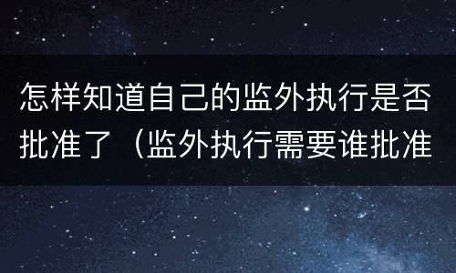 怎样知道自己的监外执行是否批准了（监外执行需要谁批准）