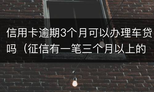 信用卡逾期3个月可以办理车贷吗（征信有一笔三个月以上的逾期可以办车贷吗）