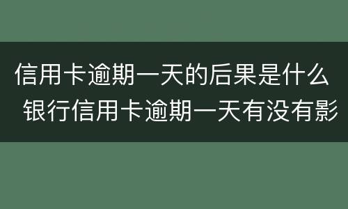 信用卡逾期一天的后果是什么 银行信用卡逾期一天有没有影响?