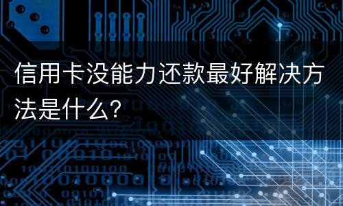 信用卡没能力还款最好解决方法是什么？