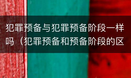 犯罪预备与犯罪预备阶段一样吗（犯罪预备和预备阶段的区别）