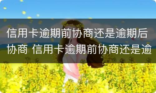 信用卡逾期前协商还是逾期后协商 信用卡逾期前协商还是逾期后协商还款