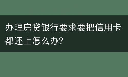 办理房贷银行要求要把信用卡都还上怎么办？