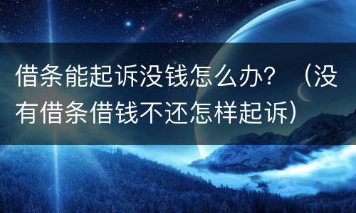借条能起诉没钱怎么办？（没有借条借钱不还怎样起诉）