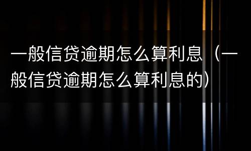 一般信贷逾期怎么算利息（一般信贷逾期怎么算利息的）