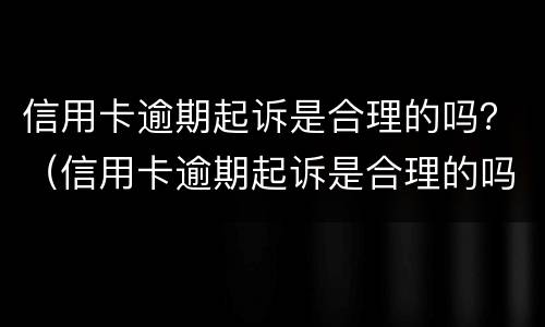 信用卡逾期起诉是合理的吗？（信用卡逾期起诉是合理的吗）