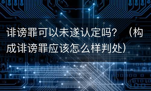 诽谤罪可以未遂认定吗？（构成诽谤罪应该怎么样判处）
