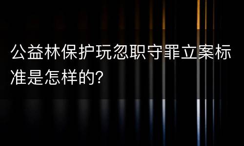 公益林保护玩忽职守罪立案标准是怎样的？