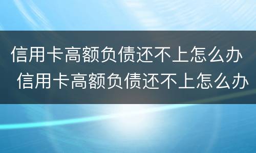 信用卡高额负债还不上怎么办 信用卡高额负债还不上怎么办呢