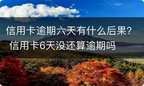 信用卡逾期六天有什么后果？ 信用卡6天没还算逾期吗