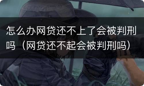 怎么办网贷还不上了会被判刑吗（网贷还不起会被判刑吗）