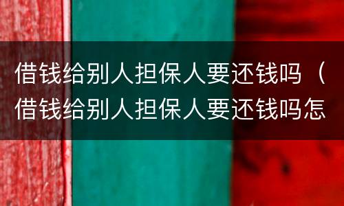 借钱给别人担保人要还钱吗（借钱给别人担保人要还钱吗怎么办）
