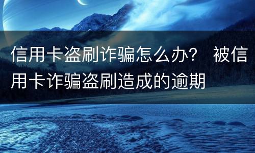 信用卡盗刷诈骗怎么办？ 被信用卡诈骗盗刷造成的逾期