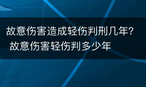 故意伤害造成轻伤判刑几年？ 故意伤害轻伤判多少年