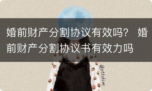 婚前财产分割协议有效吗？ 婚前财产分割协议书有效力吗