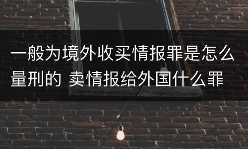 一般为境外收买情报罪是怎么量刑的 卖情报给外国什么罪