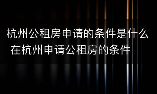 杭州公租房申请的条件是什么 在杭州申请公租房的条件