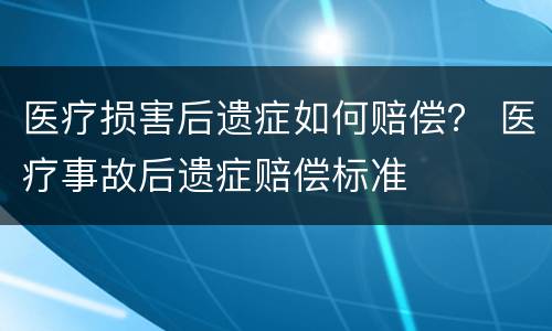医疗损害后遗症如何赔偿？ 医疗事故后遗症赔偿标准