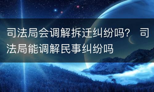 司法局会调解拆迁纠纷吗？ 司法局能调解民事纠纷吗