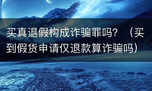买真退假构成诈骗罪吗？（买到假货申请仅退款算诈骗吗）