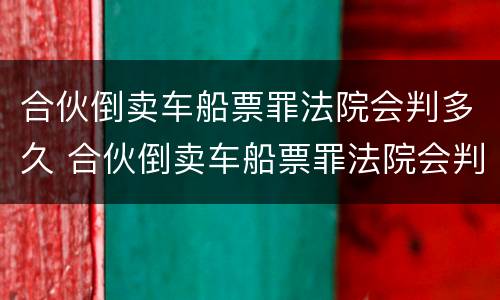 合伙倒卖车船票罪法院会判多久 合伙倒卖车船票罪法院会判多久呢