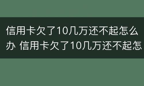 信用卡欠了10几万还不起怎么办 信用卡欠了10几万还不起怎么办理