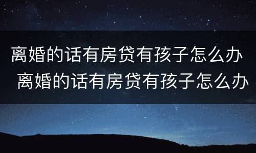 离婚的话有房贷有孩子怎么办 离婚的话有房贷有孩子怎么办