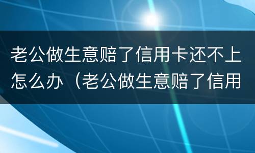 老公做生意赔了信用卡还不上怎么办（老公做生意赔了信用卡还不上怎么办呢）