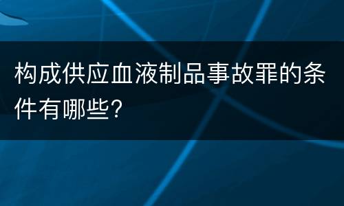 构成供应血液制品事故罪的条件有哪些?