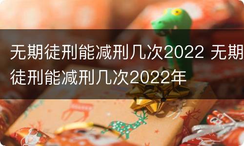 无期徒刑能减刑几次2022 无期徒刑能减刑几次2022年