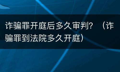 诈骗罪开庭后多久审判？（诈骗罪到法院多久开庭）