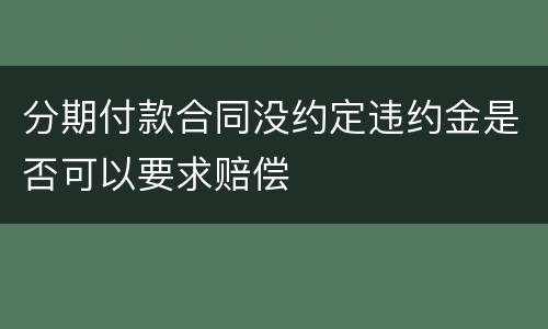 分期付款合同没约定违约金是否可以要求赔偿