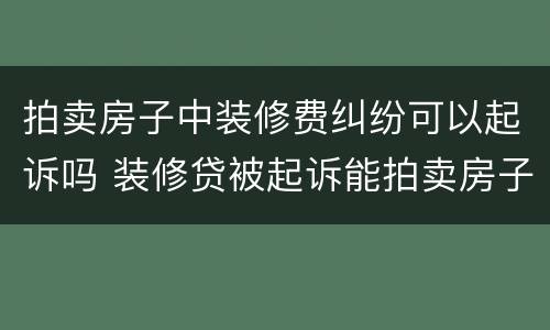 拍卖房子中装修费纠纷可以起诉吗 装修贷被起诉能拍卖房子吗