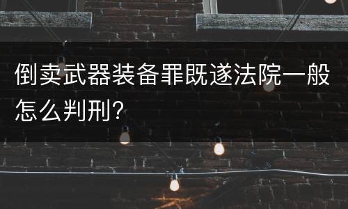 倒卖武器装备罪既遂法院一般怎么判刑?