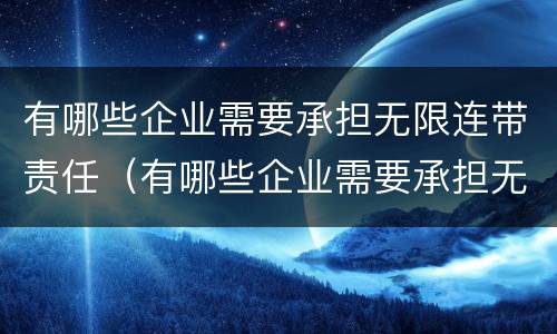 有哪些企业需要承担无限连带责任（有哪些企业需要承担无限连带责任制）
