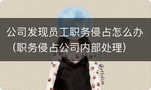 公司发现员工职务侵占怎么办（职务侵占公司内部处理）