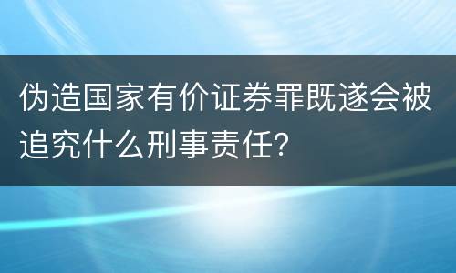 伪造国家有价证券罪既遂会被追究什么刑事责任？
