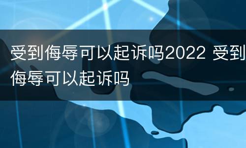 受到侮辱可以起诉吗2022 受到侮辱可以起诉吗