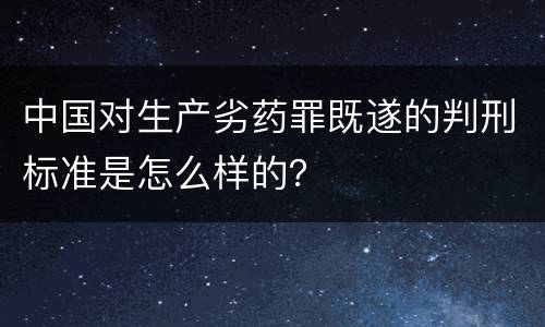 中国对生产劣药罪既遂的判刑标准是怎么样的？