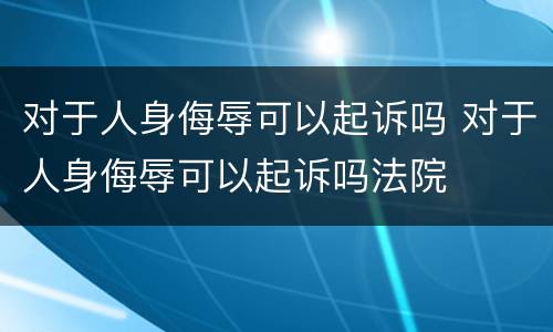对于人身侮辱可以起诉吗 对于人身侮辱可以起诉吗法院