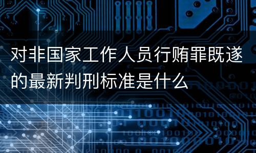 对非国家工作人员行贿罪既遂的最新判刑标准是什么