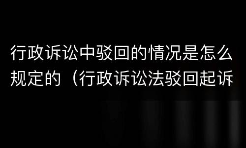 行政诉讼中驳回的情况是怎么规定的（行政诉讼法驳回起诉的情形）