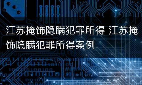 江苏掩饰隐瞒犯罪所得 江苏掩饰隐瞒犯罪所得案例