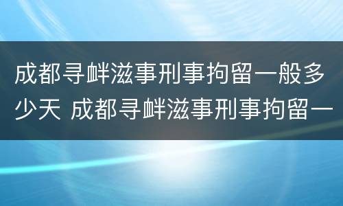 成都寻衅滋事刑事拘留一般多少天 成都寻衅滋事刑事拘留一般多少天