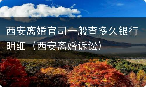 西安离婚官司一般查多久银行明细（西安离婚诉讼）
