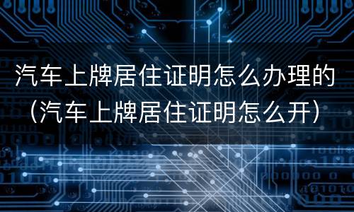 汽车上牌居住证明怎么办理的（汽车上牌居住证明怎么开）