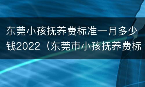 东莞小孩抚养费标准一月多少钱2022（东莞市小孩抚养费标准）