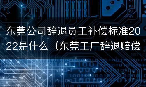 东莞公司辞退员工补偿标准2022是什么（东莞工厂辞退赔偿方法）