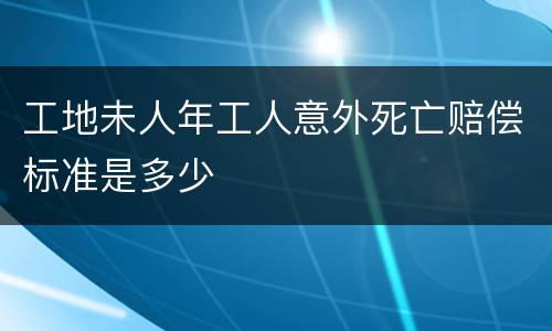 工地未人年工人意外死亡赔偿标准是多少
