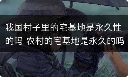 我国村子里的宅基地是永久性的吗 农村的宅基地是永久的吗